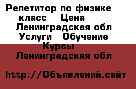 Репетитор по физике 7-9 класс  › Цена ­ 500 - Ленинградская обл. Услуги » Обучение. Курсы   . Ленинградская обл.